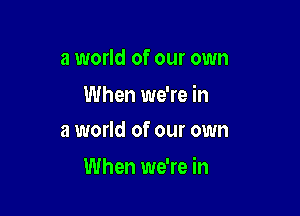 a world of our own

When we're in
a world of our own

When we're in