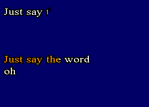 Just say 1

Just say the word
oh