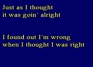 Just as I thought
it was goin' alright

I found out I m wrong
When I thought I was right