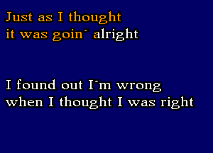 Just as I thought
it was goin' alright

I found out I m wrong
When I thought I was right