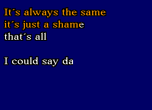 It's always the same
it's just a Shame
thafs all

I could say da