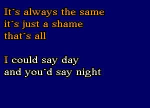 It's always the same
it's just a Shame
thafs all

I could say day
and you d say night