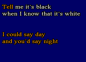 Tell me ifs black
when I know that ifs White

I could say day
and you d say night