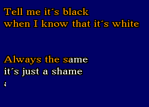 Tell me ifs black
when I know that ifs White

Always the same
ifs just a shame

i