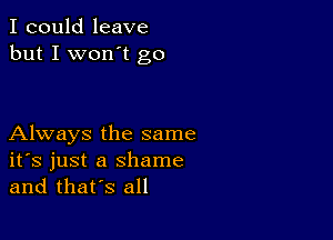 I could leave
but I won't go

Always the same
ifs just a shame
and thars all