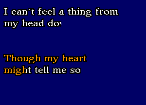 I can't feel a thing from
my head do

Though my heart
might tell me so