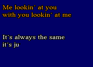 Me lookin' at you
with you lookin' at me

IFS always the same
ifs ju