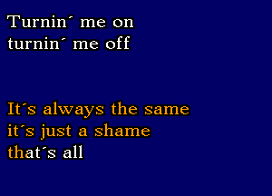 Turnin' me on
turnin' me off

IFS always the same
ifs just a shame
thafs all