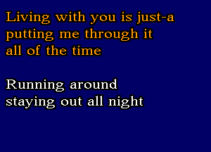 Living with you is just-a
putting me through it
all of the time

Running around
staying out all night