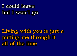 I could leave
but I won't go

Living with you is just-a
putting me through it
all of the time