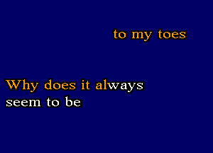 to my toes

XVhy does it always
seem to be