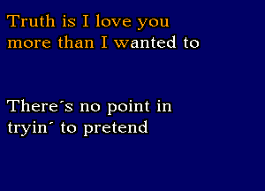 Truth is I love you
more than I wanted to

There's no point in
tryin' to pretend