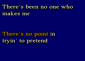 There's been no one who
makes me

There's no point in
tryin' to pretend