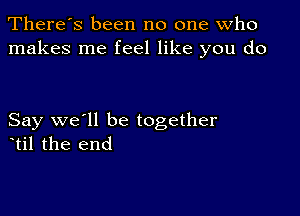 There's been no one who
makes me feel like you do

Say we'll be together
etil the end