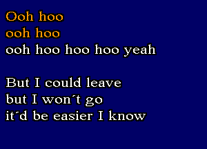 Ooh hoo
ooh hoo
ooh hoo hoo hoo yeah

But I could leave
but I won't go
it'd be easier I know