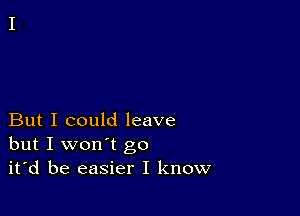 But I could leave
but I won't go
it'd be easier I know