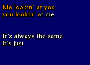 Me lookin' at you
you lookin' at me

IFS always the same
ifs just