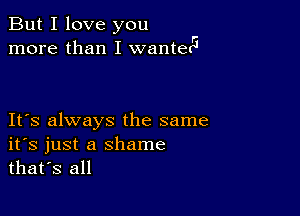 But I love you
more than I wanterG

IFS always the same
ifs just a shame
thafs all