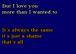 But I love you
more than I wanted to

IFS always the same
ifs just a shame
thafs all