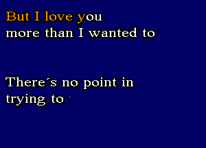 But I love you
more than I wanted to

There's no point in
trying to