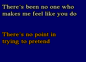 There's been no one who
makes me feel like you do

There's no point in
trying to pretend