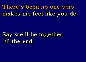 There's been no one who
makes me feel like you do

Say we'll be together
etil the end