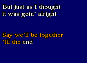 But just as I thought
it was goin' alright

Say we'll be together
til the end