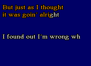 But just as I thought
it was goin' alright

I found out I m wrong Wh