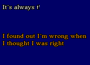 It's always t'

I found out I m wrong When
I thought I was right