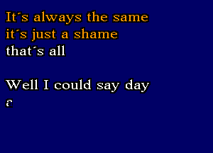 It's always the same
it's just a Shame
thafs all

XVell I could say day

.11