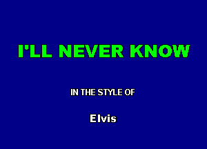 II'ILIL NEVER KNOW

I THE STYLE 0F

Elvis