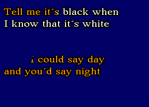 Tell me ifs black when
I know that ifs white

i could say day
and you d say night