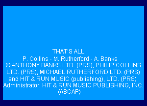 THAT'S ALL
P. Collins - M. Rutherford - A. Banks
.ANTHONY BANKS LTD. (PR8), PHILIP COLLINS
LTD. (PR8), MICHAEL RUTHERFORD LTD. (PR8)

and HIT 8g RUN MUSIC (publishing), LTD. (PR8)
Administratori HIT 8g RUN MUSIC PUBLISHING, INC.
(ASCAP)