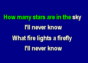 How many stars are in the sky
I'll never know

What fire lights a firefly
I'll never know