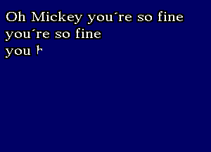 0h Mickey you're so fine
you're so fine
you P