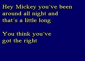 Hey Mickey you've been
around all night and
thafs a little long

You think you've
got the right