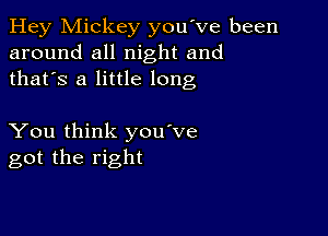 Hey Mickey you've been
around all night and
thafs a little long

You think you've
got the right