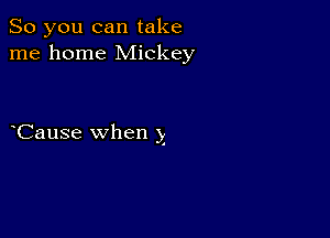 So you can take
me home Mickey

Cause when )1