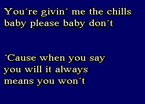 You're givin' me the chills
baby please baby don't

oCause when you say
you will it always
means you wonot