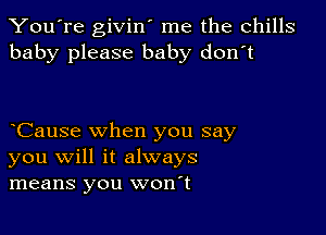 You're givin' me the chills
baby please baby don't

oCause when you say
you will it always
means you wonot