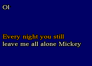 Every night you still
leave me all alone Mickey