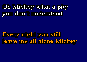 Oh Mickey What a pity
you don't understand

Every night you still
leave me all alone Mickey