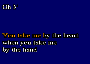 You take me by the heart
When you take me

by the hand