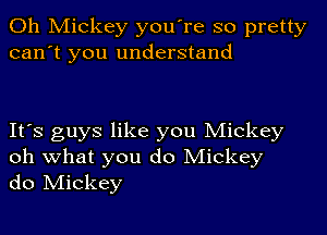 Oh Mickey you're so pretty
can't you understand

It's guys like you Mickey
oh what you do Mickey
do Mickey