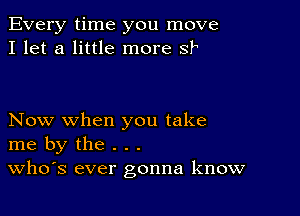 Every time you move
I let a little more sly

Now when you take
me by the . . .
VVh0,S ever gonna know