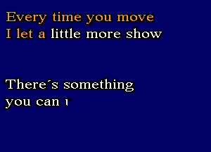 Every time you move
I let a little more show

There's something
you can I