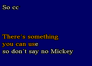 There's something
you can use
so don't say no Mickey