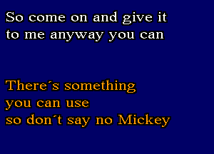 So come on and give it
to me anyway you can

There's something
you can use
so don't say no Mickey