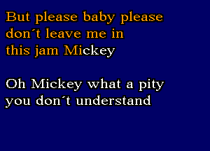 But please baby please
don't leave me in
this jam Mickey

Oh Mickey what a pity
you don't understand