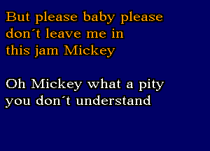 But please baby please
don't leave me in
this jam Mickey

Oh Mickey what a pity
you don't understand